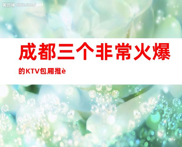 成都三个非常火爆的KTV包厢推荐排名榜 – 成都金堂商务KTV