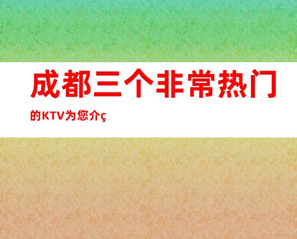 成都三个非常热门的KTV为您介绍推荐 – 成都天府新区商务KTV