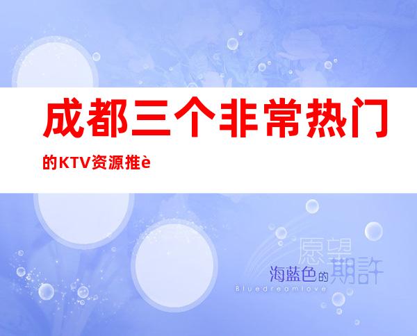 成都三个非常热门的KTV资源推荐一览表 – 成都崇州商务KTV