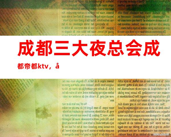 成都三大夜总会成都帝都ktv，好像是成都人气超火爆的夜总会