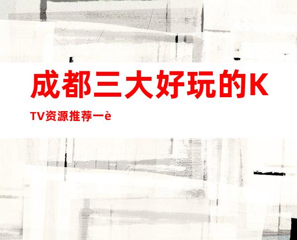 成都三大好玩的KTV资源推荐一览表 – 成都崇州商务KTV