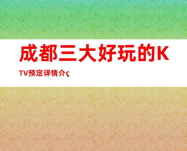 成都三大好玩的KTV预定详情介绍 – 成都温江商务KTV