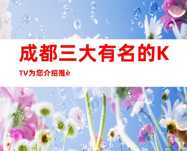 成都三大有名的KTV为您介绍推荐 – 成都崇州商务KTV