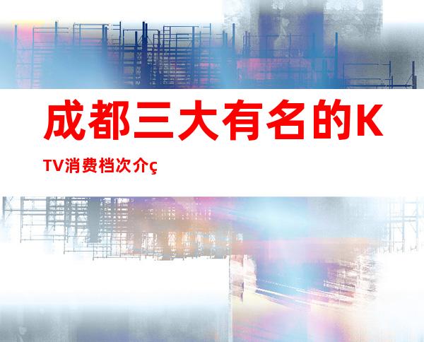 成都三大有名的KTV消费档次介绍 – 成都高新西区商务KTV