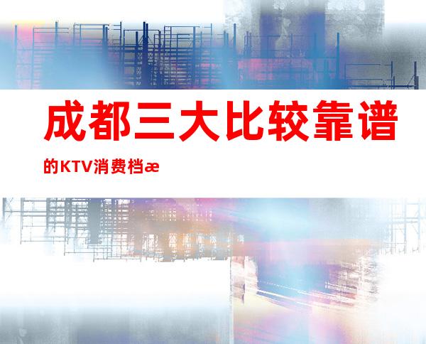 成都三大比较靠谱的KTV消费档次介绍 – 成都高新商务KTV