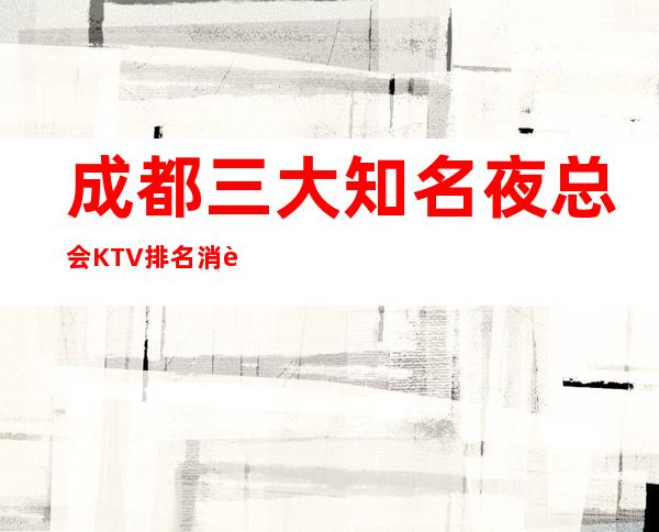 成都三大知名夜总会KTV排名 消费价格一览