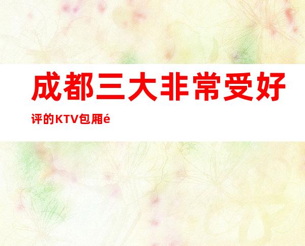 成都三大非常受好评的KTV包厢预定榜 – 成都高新西区商务KTV