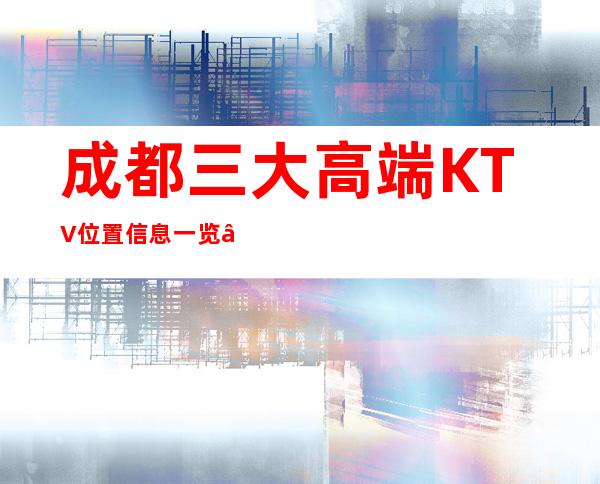 成都三大高端KTV位置信息一览 – 成都大邑商务KTV