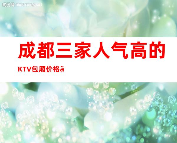 成都三家人气高的KTV包厢价格一览 – 成都都江堰商务KTV