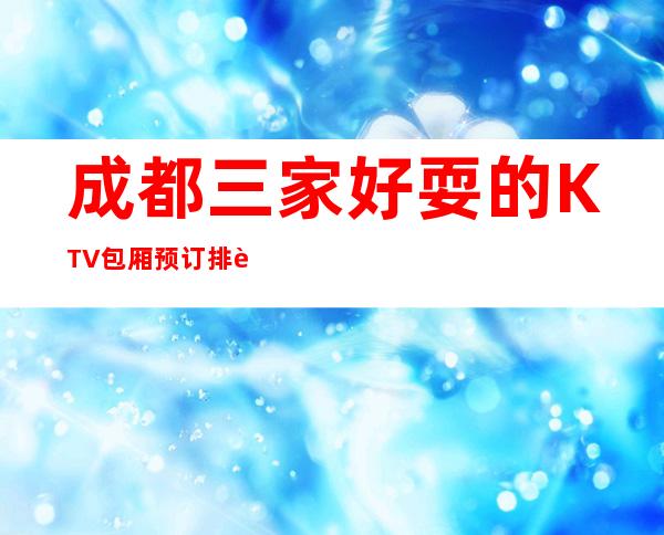 成都三家好耍的KTV包厢预订排行榜 – 成都高新商务KTV