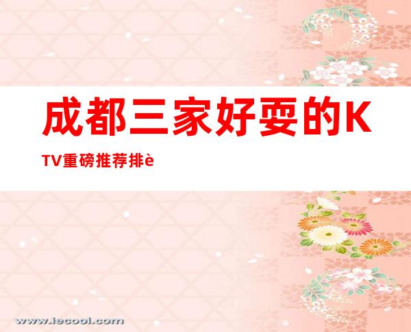 成都三家好耍的KTV重磅推荐排行榜 – 成都武侯商务KTV