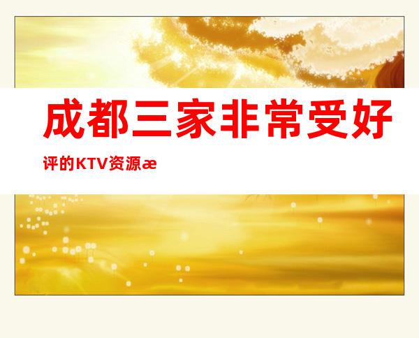 成都三家非常受好评的KTV资源推荐一览表 – 成都新都商务KTV