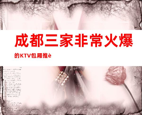 成都三家非常火爆的KTV包厢推荐排名榜 – 成都青白江商务KTV