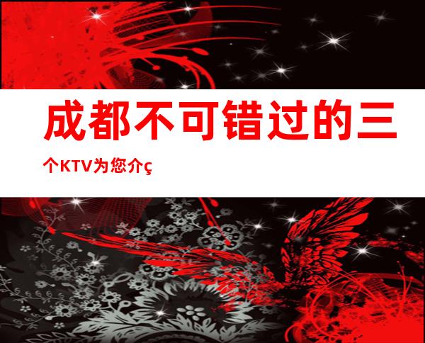 成都不可错过的三个KTV为您介绍推荐 – 成都锦江商务KTV