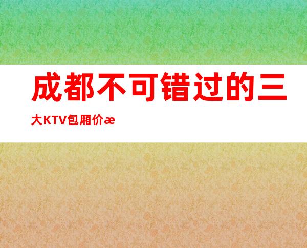 成都不可错过的三大KTV包厢价格一览 – 成都双流商务KTV