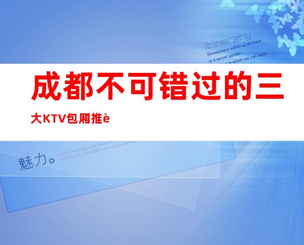 成都不可错过的三大KTV包厢推荐排名榜 – 成都青羊商务KTV