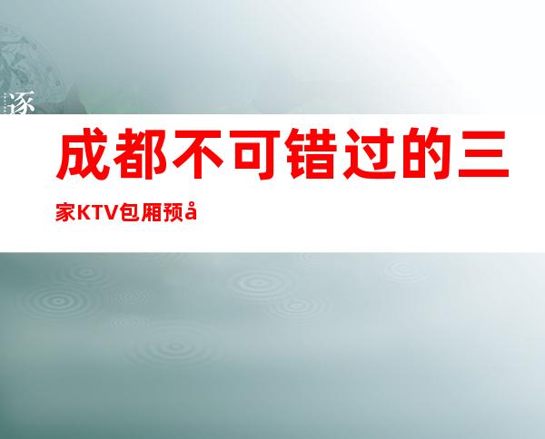 成都不可错过的三家KTV包厢预定榜 – 成都彭州商务KTV