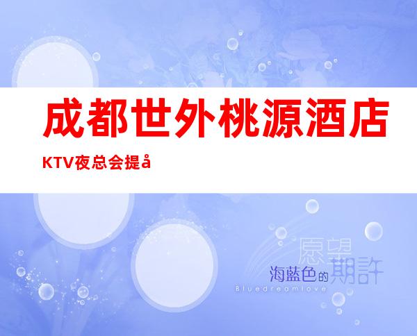 成都世外桃源酒店KTV夜总会提前预订享优惠