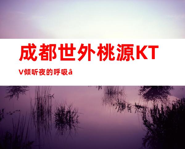 成都世外桃源#KTV#倾听夜的呼吸…… – 云浮云城商务KTV