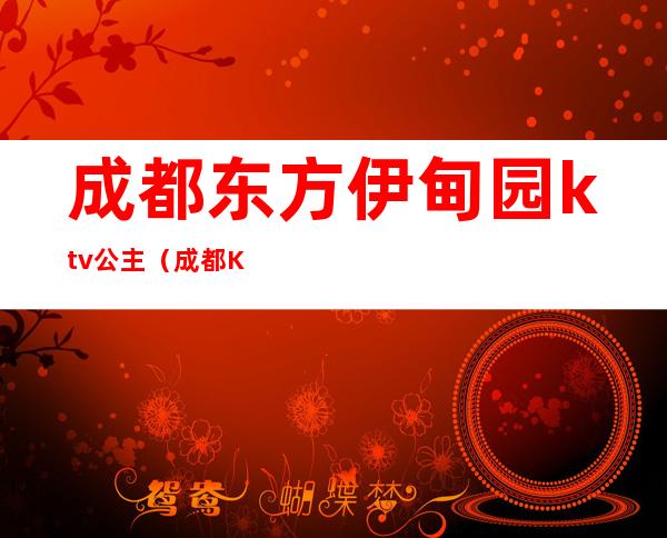 成都东方伊甸园ktv公主（成都KTV哪里有公主）