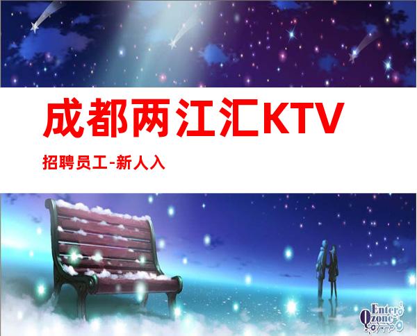 成都两江汇KTV招聘员工-新人入行指引塔-点开查看