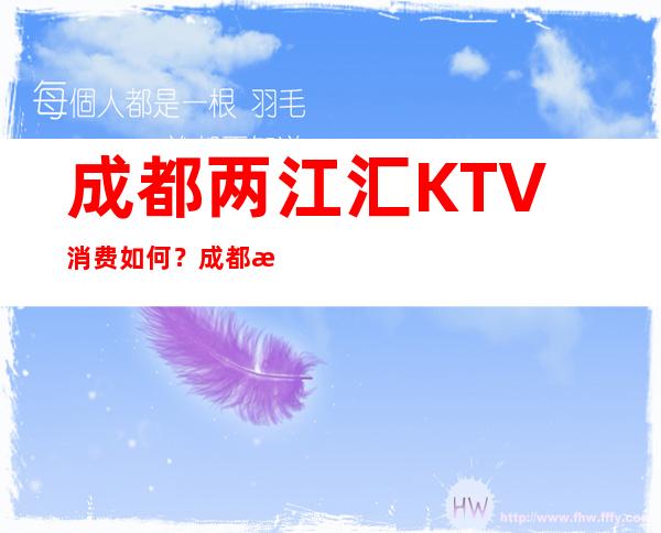 成都两江汇KTV消费如何？成都更高夜总会预订