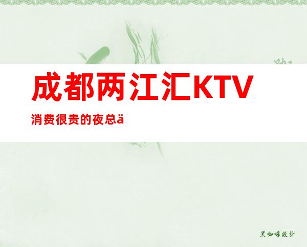 成都两江汇KTV消费很贵的夜总会，成都三大更高娱乐会所之一