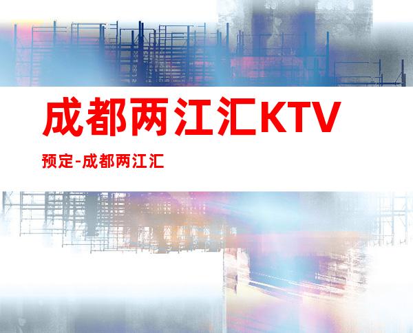 成都两江汇KTV预定-成都两江汇夜总会消费高不高？