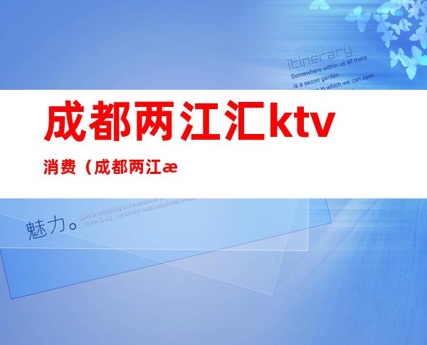 成都两江汇ktv消费（成都两江汇ktv消费怎么样）