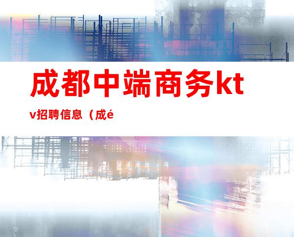 成都中端商务ktv招聘信息（成都高端商务ktv招聘服务员）