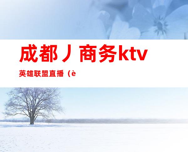 成都丿商务ktv英雄联盟直播（英雄联盟KTV）