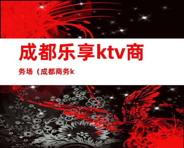 成都乐享ktv商务场（成都 商务 ktv）