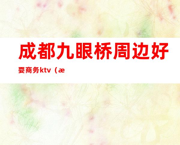 成都九眼桥周边好耍商务ktv（成都九眼桥有啥玩的）