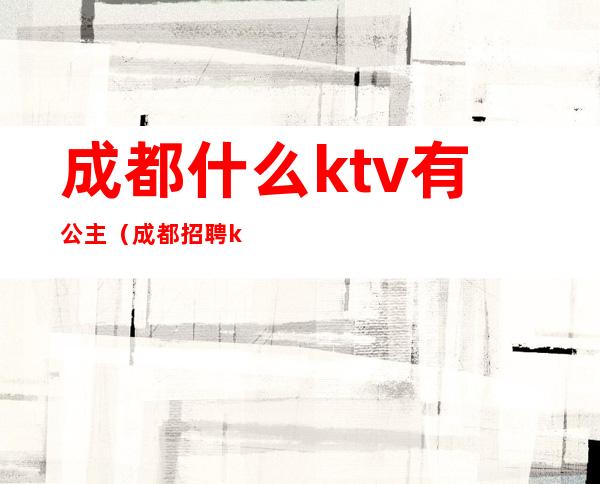 成都什么ktv有公主（成都招聘ktv公主）