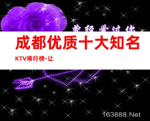 成都优质十大知名KTV排行榜-让兴奋的情绪代替孤独的感受