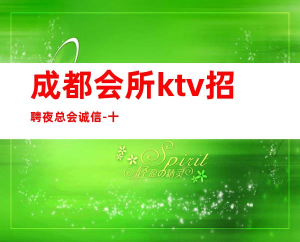 成都会所ktv招聘夜总会.诚信-十年实力夜总会团队有保障不收一分钱