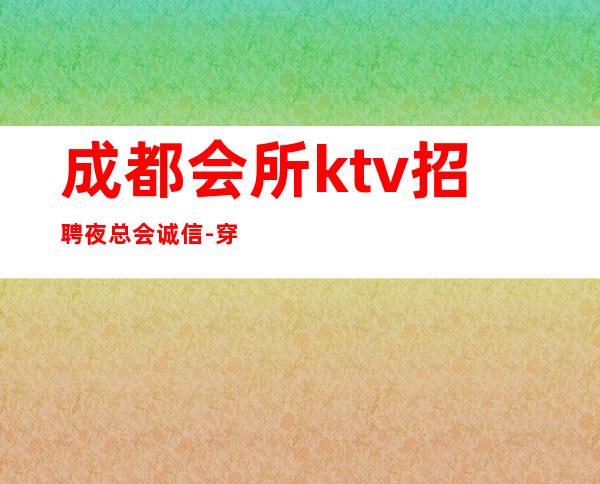 成都会所ktv招聘夜总会.诚信-穿自己衣服上班