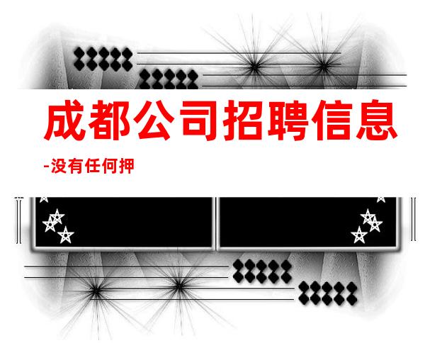 成都公司招聘信息-没有任何押金提供住宿