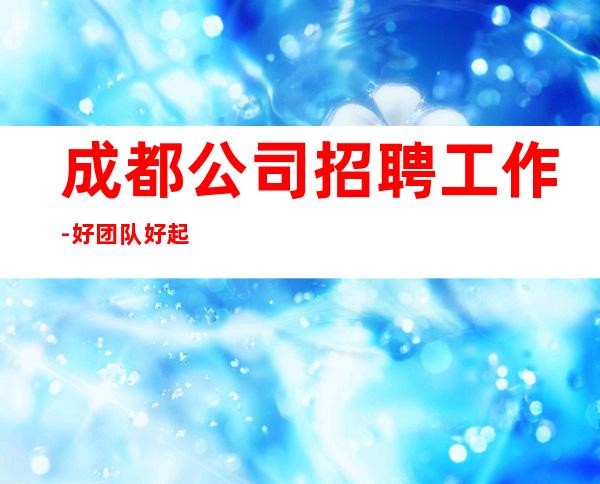 成都公司招聘工作-好团队好起点报销往返车票