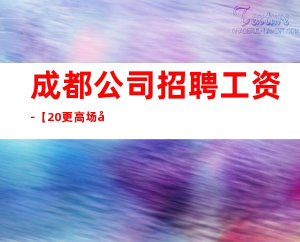 成都公司招聘工资-【20更高场全程无费用】