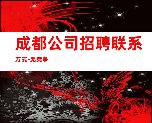 成都公司招聘联系方式-无竞争压力实力团队驻场