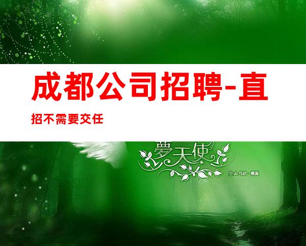 成都公司招聘-直招不需要交任何钱提供住宿