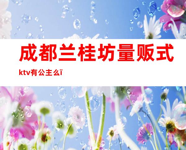 成都兰桂坊量贩式ktv有公主么（成都带公主的KTV）