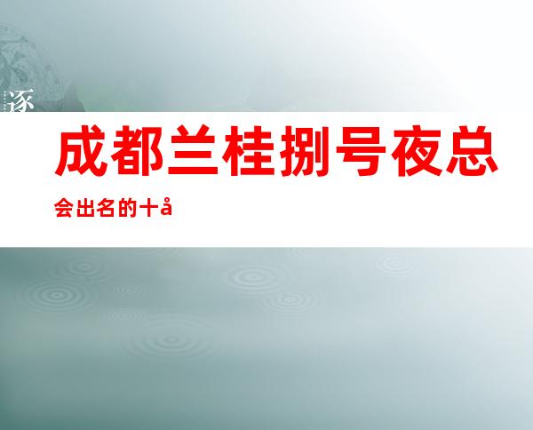 成都兰桂捌号夜总会出名的十大夜总会值得一去