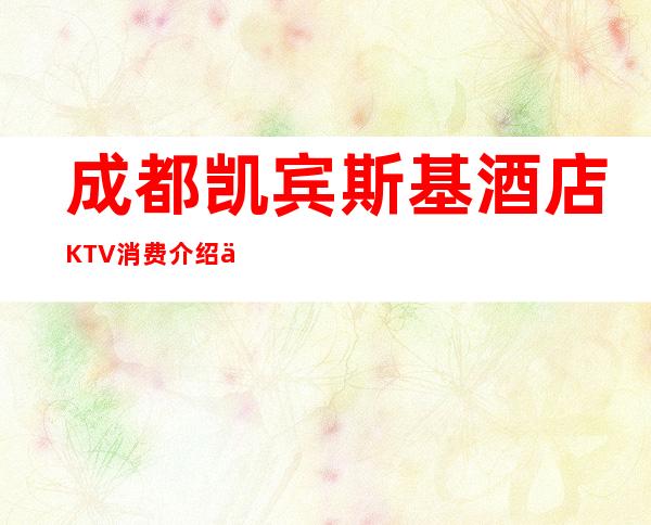 成都凯宾斯基酒店KTV消费介绍价格-富豪夜总会