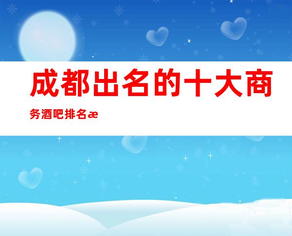 成都出名的十大商务酒吧排名攻略·这几家不容错过-软包预订