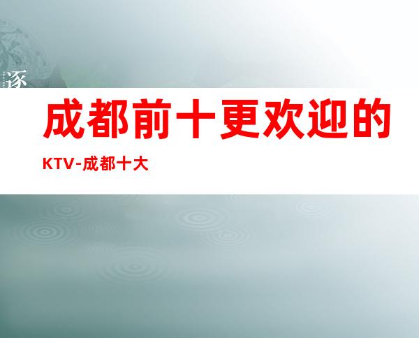 成都前十更欢迎的KTV-成都十大夜总会预订攻略