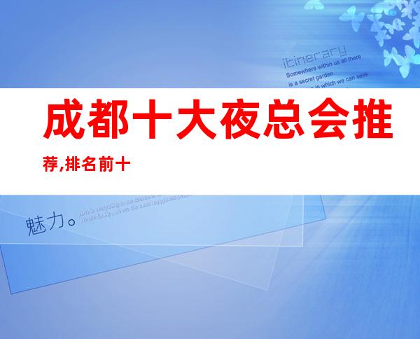 成都十大夜总会推荐,排名前十的商务ktv会所值得推荐