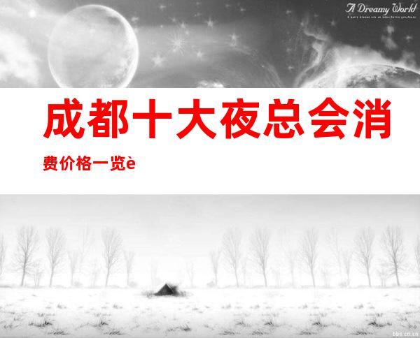 成都十大夜总会 消费价格一览表！有你想去的一家吗？