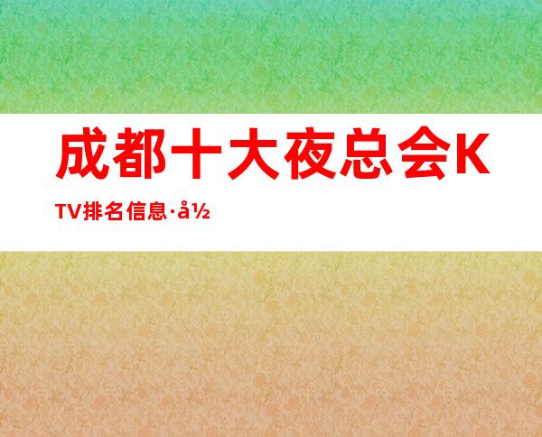 成都十大夜总会KTV排名信息·当地十大高档商务ktv排行榜